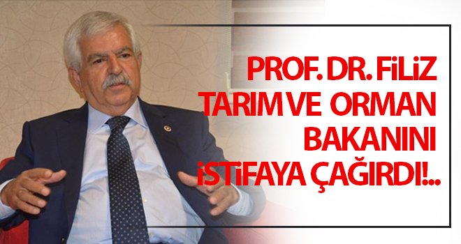 Prof. Dr. Filiz, Tarım ve Orman Bakanını istifaya çağırdı