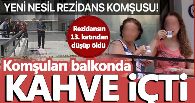 Rezidansın 13. katından düşüp öldü, komşuları balkonda kahve içerek..