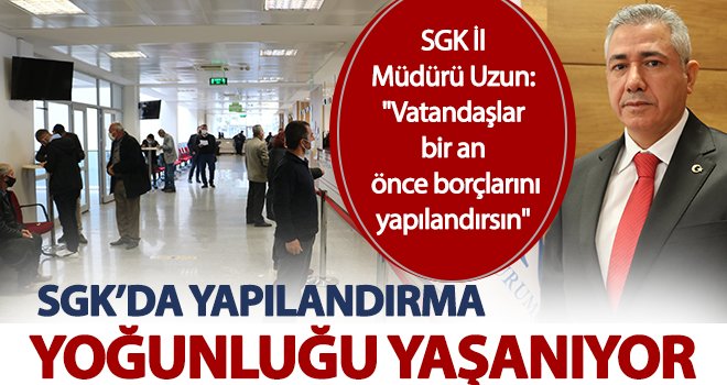 SGK’da yapılandırma yoğunluğu yaşanıyor