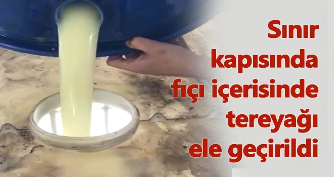 Sınır kapısında fıçı içerisinde tereyağı ele geçirildi