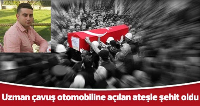 Uzman çavuş otomobiline açılan ateşle şehit oldu