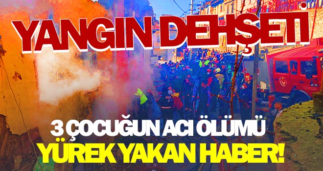 Yangın dehşeti: 3 çocuk hayatını kaybetti