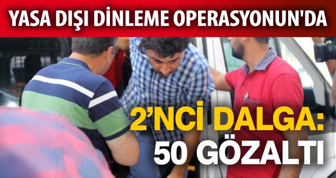 YASA DIŞI DİNLEME OPERASYONUN'DA 2'NCİ DALGA: 50 GÖZALTI