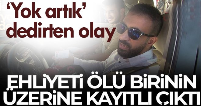 'Yok artık’ dedirten olay: Ehliyeti ölü birinin üzerine kayıtlı çıktı