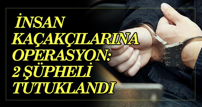  İnsan kaçakçılarına operasyon: 2 şüpheli tutuklandı