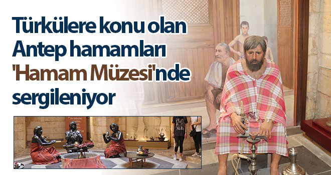  Türkülere konu olan Antep hamamları 'Hamam Müzesi'nde sergileniyor