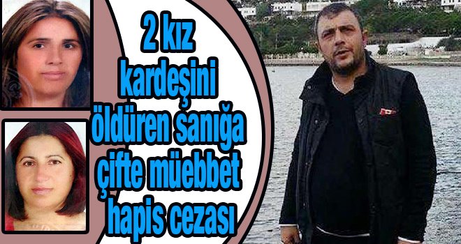 2 kız kardeşini öldüren sanığa çifte müebbet hapis cezası