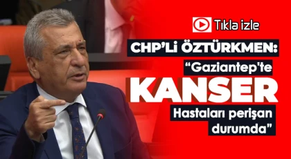 CHP’li Öztürkmen: “Gaziantep'te kanser hastaları perişan durumda”