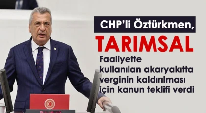 CHP’li Öztürkmen, tarımsal faaliyette kullanılan akaryakıtta verginin kaldırılması için kanun teklifi verdi