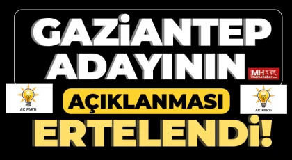 Gaziantep adayının açıklanması ertelendi!