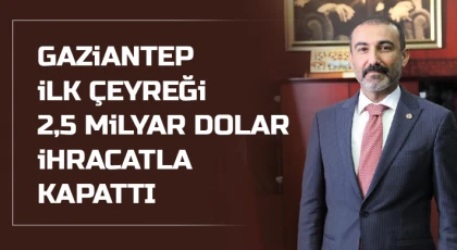 Gaziantep ilk çeyreği 2,5 milyar dolar ihracatla kapattı