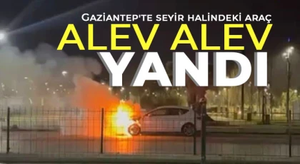 Gaziantep'te seyir halindeki araç alev alev yandı