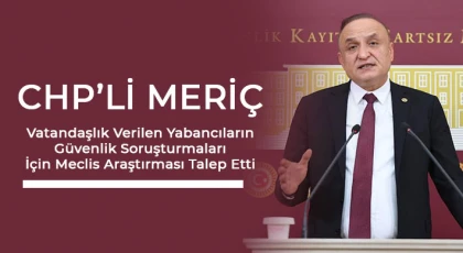 CHP’li Meriç Vatandaşlık Verilen Yabancıların Güvenlik Soruşturmaları İçin Meclis Araştırması Talep Etti