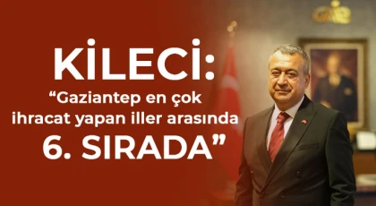 Kileci: Gaziantep en çok ihracat yapan iller arasında 6. sırada