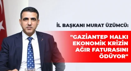 Üzümcü: Gaziantep Halkı Ekonomik Krizin Ağır Faturasını Ödüyor