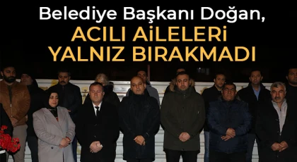 Belediye Başkanı Doğan, acılı aileleri yalnız bırakmadı