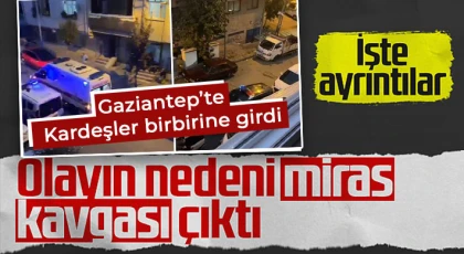 Gaziantep’te kanlı miras! Kardeşler birbirine girdi 