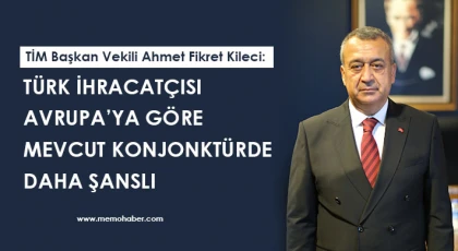 Kileci: Türk ihracatçısı Avrupa’ya göre mevcut konjonktürde daha şanslı