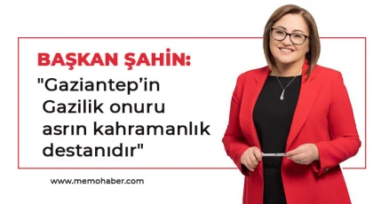 Şahin: Gaziantep’in Gazilik onuru asrın kahramanlık destanıdır