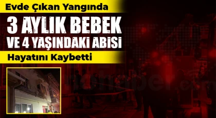 Evde çıkan yangında 3 aylık bebek ve 4 yaşındaki çocuk hayatını kaybetti