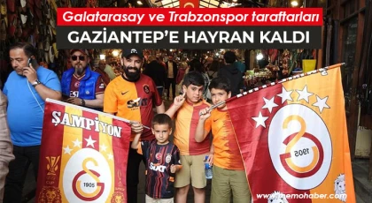 Galatarasay ve Trabzonspor taraftarları Gaziantep’e hayran kaldı
