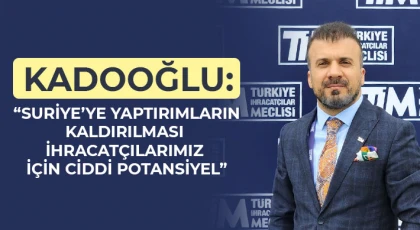 Kadooğlu: Suriye’ye yaptırımların kaldırılması ihracatçılarımız için ciddi potansiyel