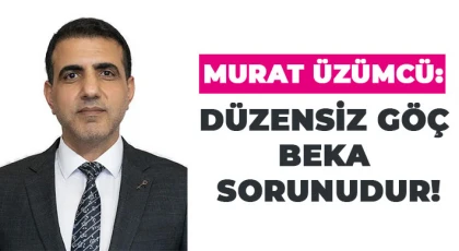 Murat Üzümcü: Düzensiz Göç Beka Sorunudur!