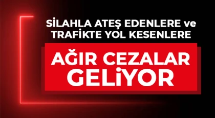 Silahla Ateş Edenlere ve Trafikte Yol Kesenlere Ağır Cezalar Geliyor