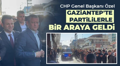 CHP Genel Başkanı Özel Gaziantep'te partililerle bir araya geldi