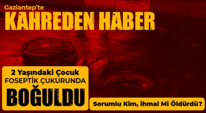 Gaziantep’te kahreden haber 2 yaşındaki çocuk Foseptik çukurunda boğuldu