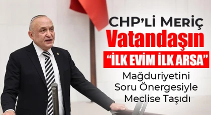 CHP’li Meriç, Vatandaşın “İlk Evim İlk Arsa” Mağduriyetini Soru Önergesiyle Meclise Taşıdı