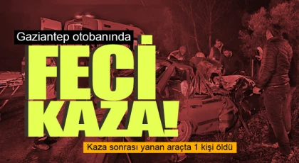 Gaziantep otobanında feci kaza! Kaza sonrası yanan araçta 1 kişi öldü