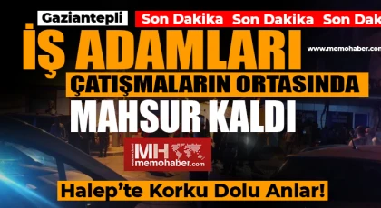 Halep’te Korku Dolu Anlar! Gaziantepli iş adamları çatışmanın ortasında kaldı