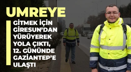 Umreye gitmek için Giresun’dan yürüyerek yola çıktı, 12. gününde Gaziantep’e ulaştı
