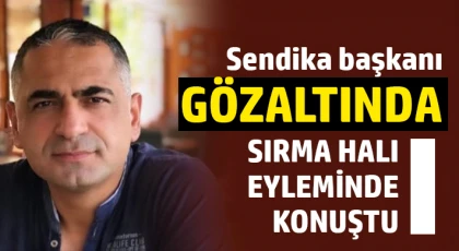 Sendika başkanı gözaltında