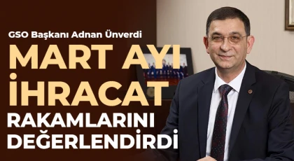GSO Başkanı Adnan Ünverdi Mart Ayı İhracat Rakamlarını Değerlendirdi