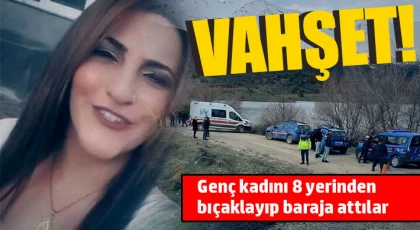 Vahşet! Genç kadını 8 yerinden bıçaklayıp baraja attılar
