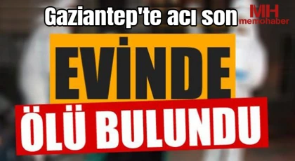 Gaziantep'te acı son: Yalnız yaşadığı evde ölü bulundu 