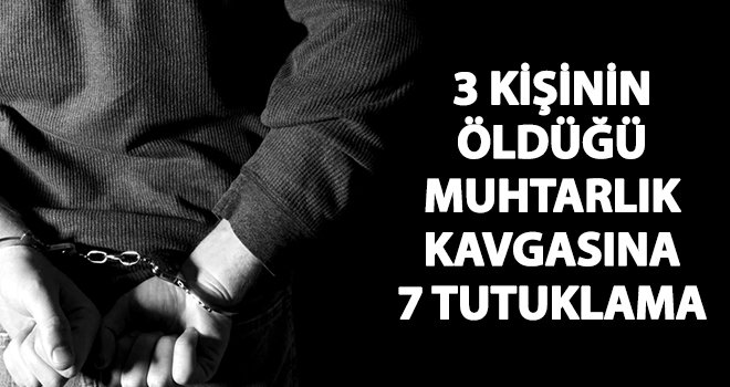 3 kişinin öldüğü muhtarlık kavgasında 15 kişiden 7'si tutuklandı