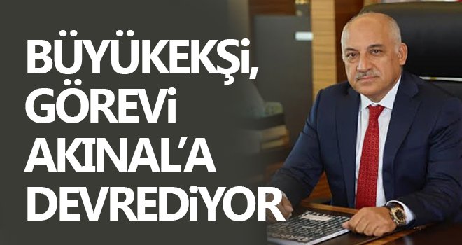 Büyükekşi, görevi Akınal’a devrediyor