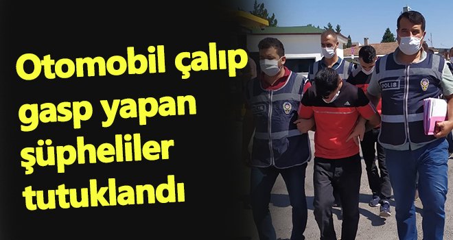 Çaldıkları araçla gasp yaptılar! 3 şüpheli tutuklandı