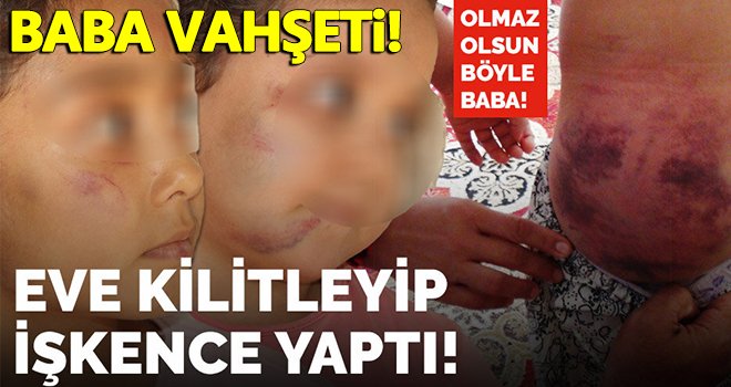 Cani baba 3 çocuğunu eve kilitleyip 2 gün boyunca işkence yaptı