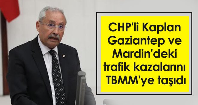 CHP'li Kaplan Gaziantep ve Mardin'deki trafik kazalarını TBMM'ye taşıdı