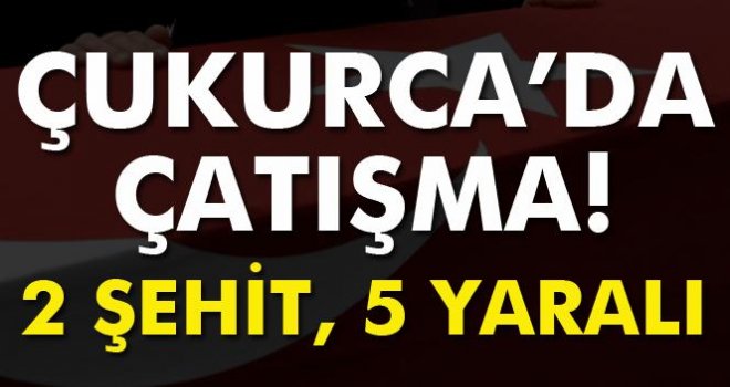 Çukurca'da çatışma; 2 şehit, 5 yaralı