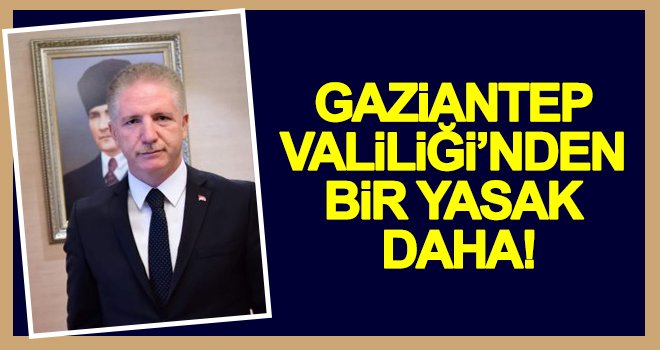 Gaziantep Valiliği'nden bir yasak daha!..