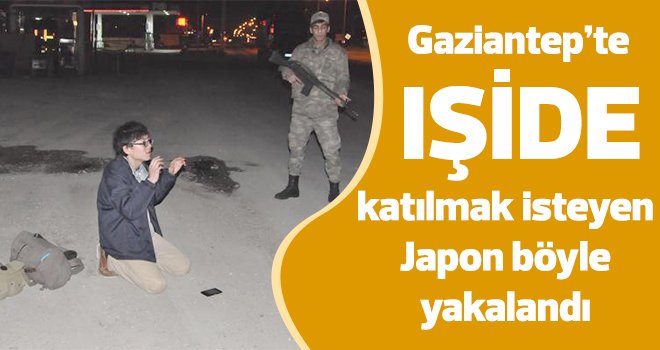 Gaziantep’te IŞİD'e katılmaya gelen Japon yakalandı