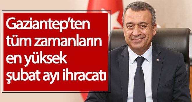 Gaziantep’ten tüm zamanların en yüksek şubat ayı ihracatı 