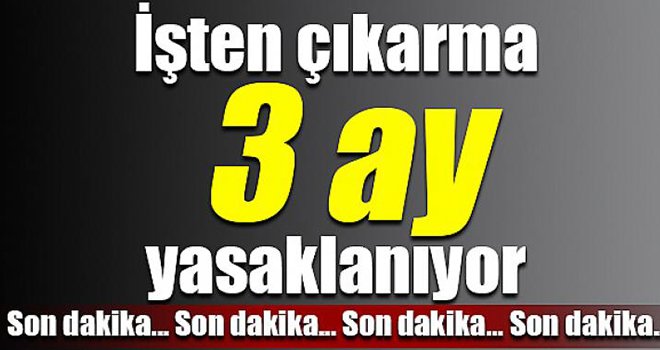 İşten çıkarma 3 ay yasaklanıyor...