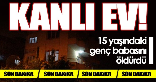 Korkunç cinayet! 15 yaşındaki genç babasını öldürdü