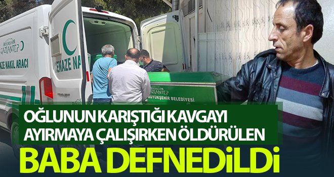 Oğlunun karıştığı kavgayı ayırmaya çalışırken öldürülen baba defnedildi